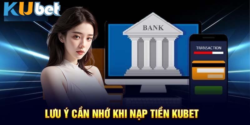 Các lưu ý khi thực hiện nạp tiền Kubet 